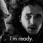 I’m ready. (Game of Thrones)