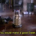 You would make a good Dalek. (Doctor Who)